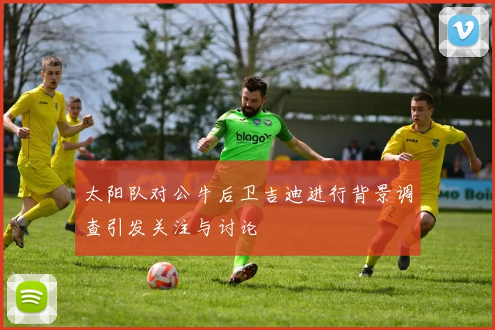 太阳队对公牛后卫吉迪进行背景调查引发关注与讨论