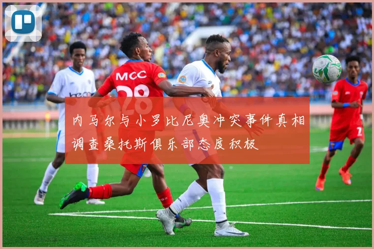 内马尔与小罗比尼奥冲突事件真相调查桑托斯俱乐部态度积极