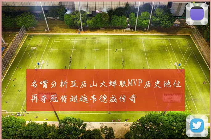 名嘴分析亚历山大蝉联MVP历史地位再夺冠将超越韦德成传奇