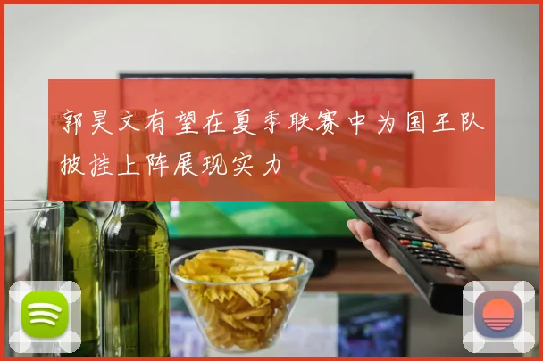 郭昊文有望在夏季联赛中为国王队披挂上阵展现实力