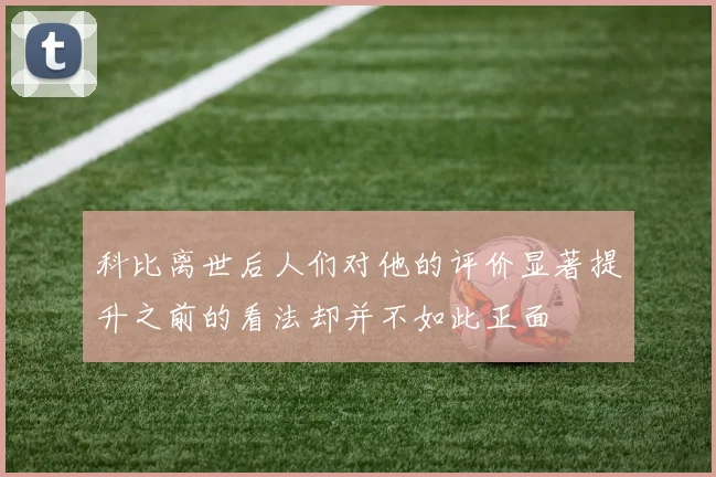 科比离世后人们对他的评价显著提升之前的看法却并不如此正面