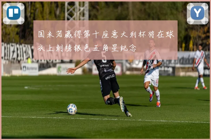 国米若赢得第十座意大利杯将在球衣上刺绣银色五角星纪念