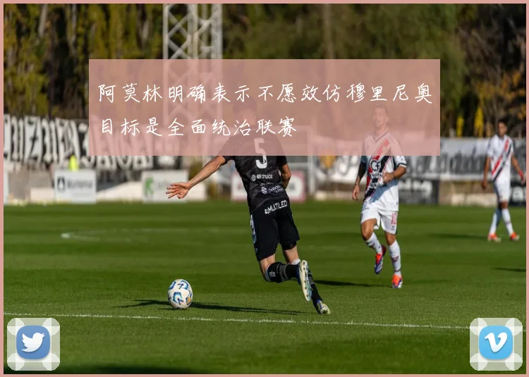阿莫林明确表示不愿效仿穆里尼奥目标是全面统治联赛