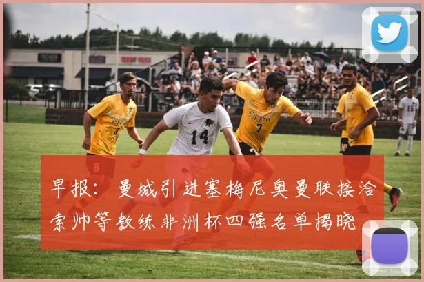 早报：曼城引进塞梅尼奥曼联接洽索帅等教练非洲杯四强名单揭晓
