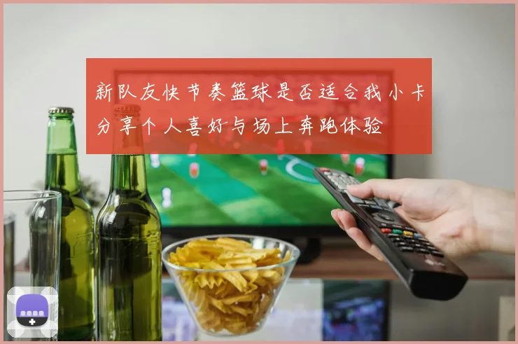 新队友快节奏篮球是否适合我小卡分享个人喜好与场上奔跑体验