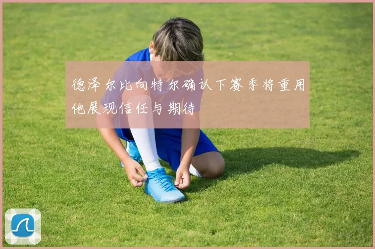 德泽尔比向特尔确认下赛季将重用他展现信任与期待