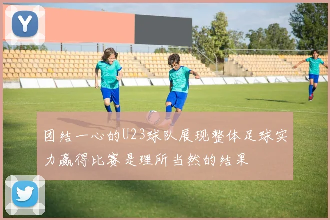 团结一心的U23球队展现整体足球实力赢得比赛是理所当然的结果