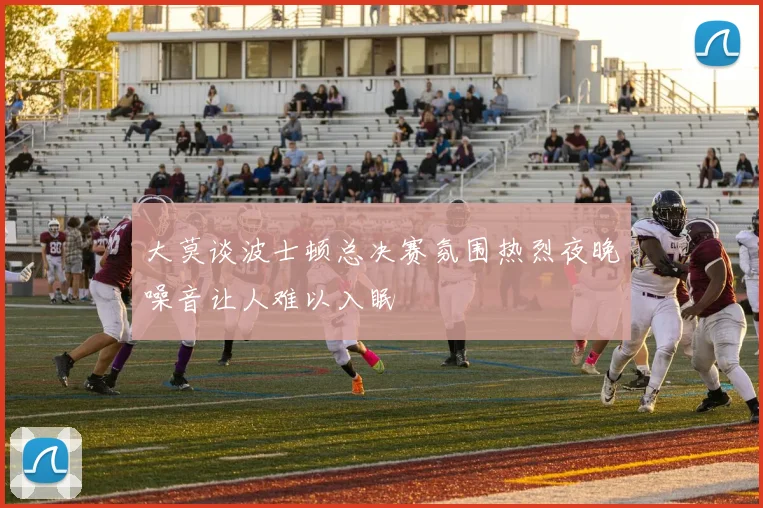 大莫谈波士顿总决赛氛围热烈夜晚噪音让人难以入眠