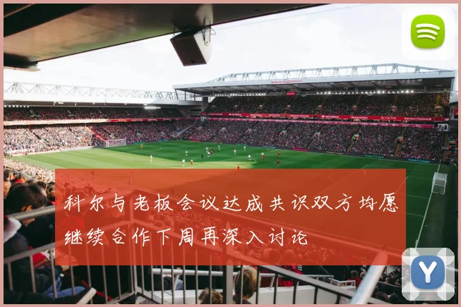 科尔与老板会议达成共识双方均愿继续合作下周再深入讨论