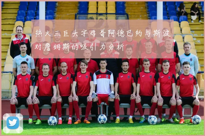 热火三巨头字母哥阿德巴约与斯波对詹姆斯的吸引力分析