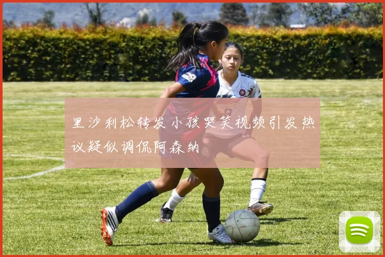 里沙利松转发小孩哭笑视频引发热议疑似调侃阿森纳
