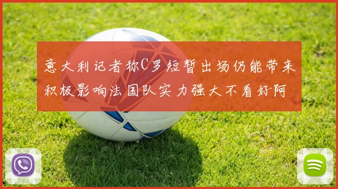 意大利记者称C罗短暂出场仍能带来积极影响法国队实力强大不看好阿根廷表现