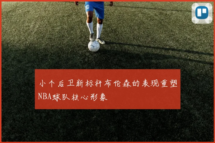小个后卫新标杆布伦森的表现重塑NBA球队核心形象