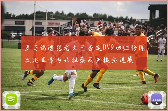罗马诺透露尤文已否定DV9回归传闻坎比亚索与弗拉泰西互换无进展