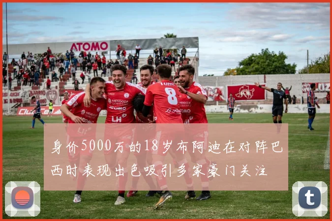 身价5000万的18岁布阿迪在对阵巴西时表现出色吸引多家豪门关注