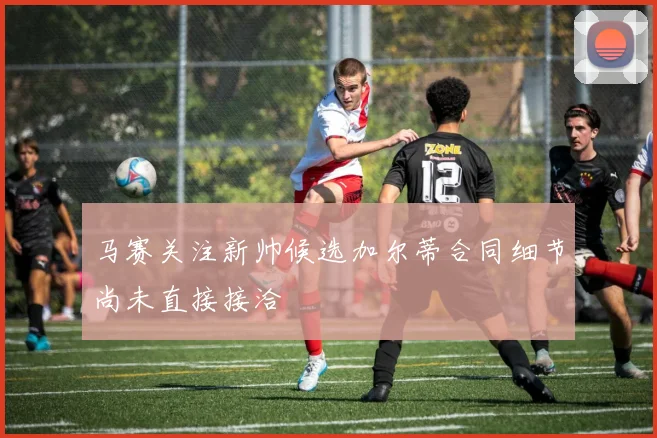 马赛关注新帅候选加尔蒂合同细节尚未直接接洽