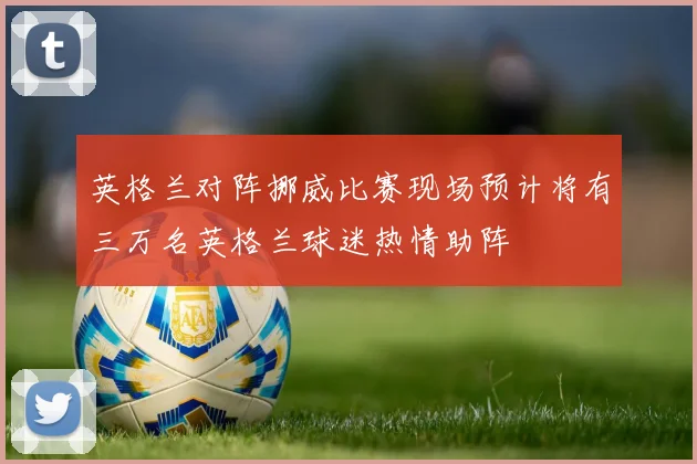英格兰对阵挪威比赛现场预计将有三万名英格兰球迷热情助阵