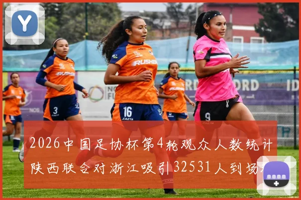2026中国足协杯第4轮观众人数统计陕西联合对浙江吸引32531人到场观看