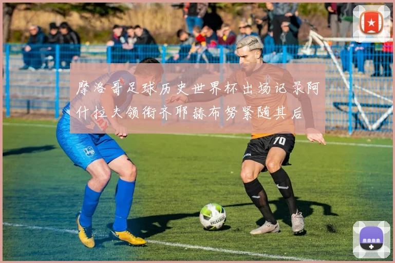 摩洛哥足球历史世界杯出场记录阿什拉夫领衔齐耶赫布努紧随其后