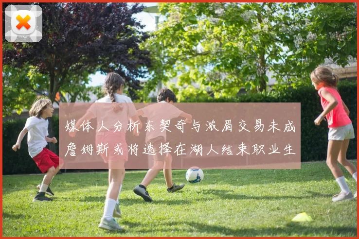 媒体人分析东契奇与浓眉交易未成詹姆斯或将选择在湖人结束职业生涯