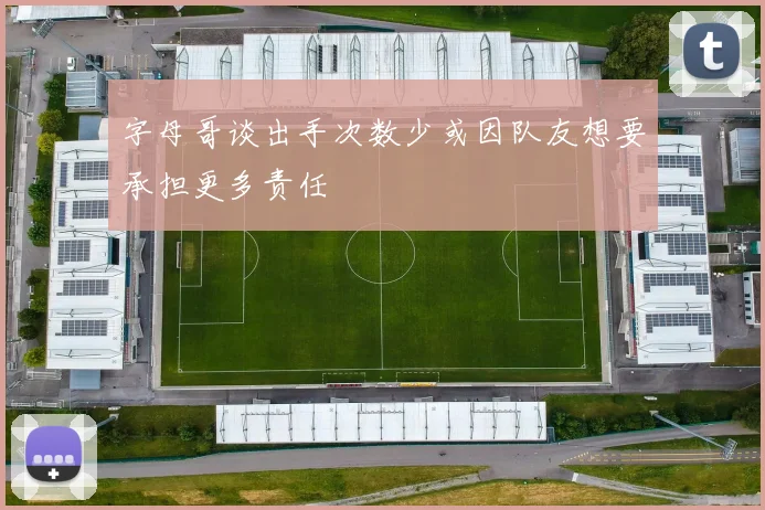 字母哥谈出手次数少或因队友想要承担更多责任